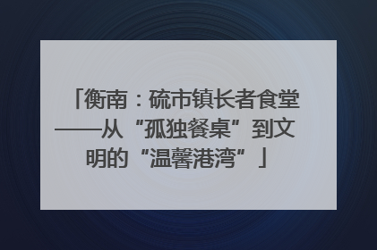 衡南：硫市镇长者食堂——从“孤独餐桌”到文明的“温馨港湾”