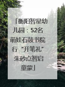 衡阳智星幼儿园：52名萌娃石鼓书院行“开笔礼” 朱砂点智启童蒙