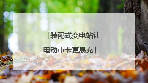 装配式变电站让电动重卡更易充