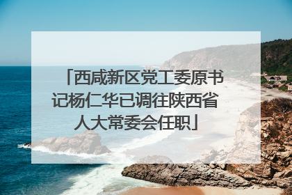 西咸新区党工委原书记杨仁华已调往陕西省人大常委会任职