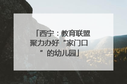西宁：教育联盟聚力办好“家门口”的幼儿园
