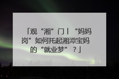 观“湘”门丨“妈妈岗”如何托起湘潭宝妈的“就业梦”？