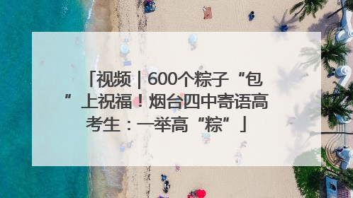视频｜600个粽子“包”上祝福！烟台四中寄语高考生：一举高“粽”