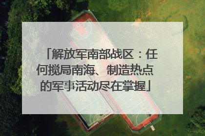 解放军南部战区：任何搅局南海、制造热点的军事活动尽在掌握