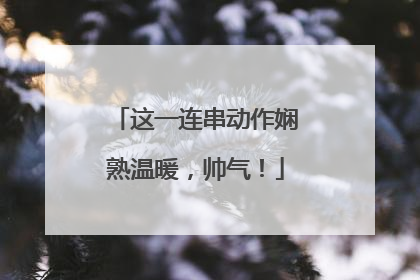 这一连串动作娴熟温暖，帅气！