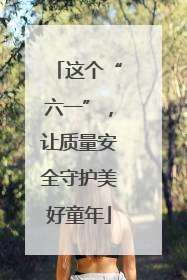 这个“六一”，让质量安全守护美好童年