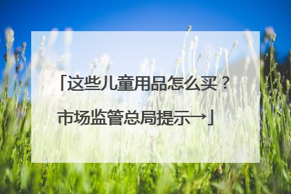 这些儿童用品怎么买？市场监管总局提示→