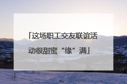 这场职工交友联谊活动很甜蜜“缘”满