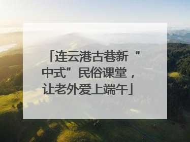 连云港古巷新“中式”民俗课堂，让老外爱上端午