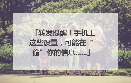 转发提醒！手机上这些设置，可能在“偷”你的信息……