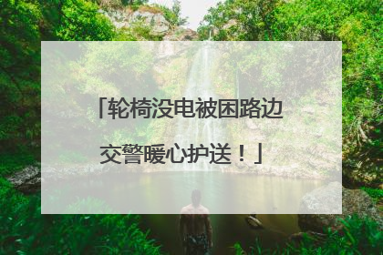 轮椅没电被困路边 交警暖心护送！