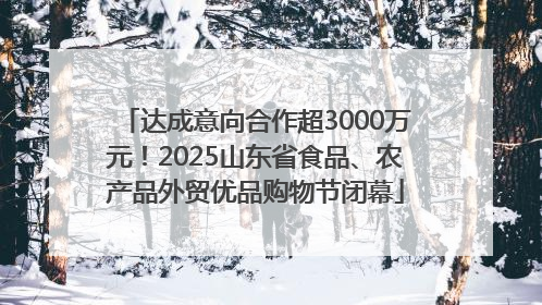 达成意向合作超3000万元！2025山东省食品、农产品外贸优品购物节闭幕