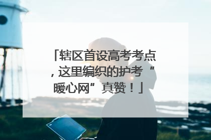 辖区首设高考考点，这里编织的护考“暖心网”真赞！