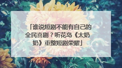 谁说短剧不能有自己的全民喜剧？听花岛《太奶奶》重整短剧荣耀