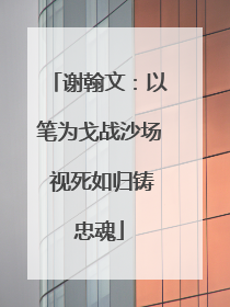 谢翰文：以笔为戈战沙场 视死如归铸忠魂