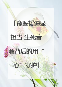豫医援疆显担当 生死营救背后的用“心”守护