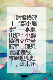 财报横评丨“蔚小理零”一季报出炉：小鹏摘得交付量冠军，理想最能赚钱，零跑迎头赶上，蔚来还在调整