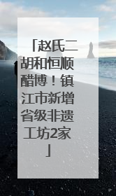 赵氏二胡和恒顺醋博！镇江市新增省级非遗工坊2家