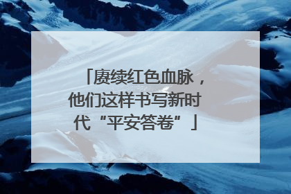 赓续红色血脉，他们这样书写新时代“平安答卷”