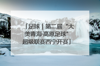 足球｜第二届“大美青海·高原足球”超级联赛西宁开赛