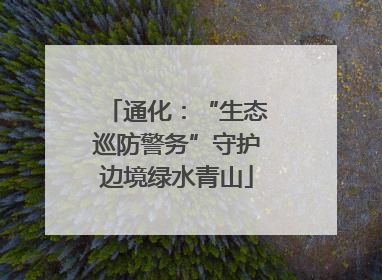 通化：“生态巡防警务”守护边境绿水青山