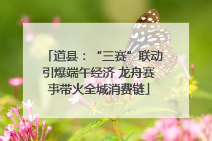 道县：“三赛”联动引爆端午经济 龙舟赛事带火全城消费链