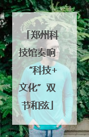 郑州科技馆奏响“科技+文化”双节和弦