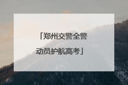郑州交警全警动员护航高考