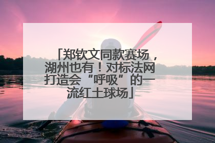郑钦文同款赛场，湖州也有！对标法网打造会“呼吸”的一流红土球场