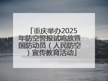 重庆举办2025年防空警报试鸣放暨国防动员（人民防空）宣传教育活动