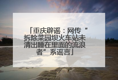 重庆辟谣：网传“拆除菜园坝火车站未清出睡在里面的流浪者”系谣言