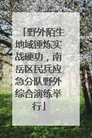 野外陌生地域锤炼实战硬功，南岳区民兵应急分队野外综合演练举行
