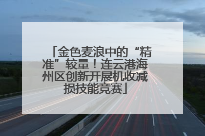 金色麦浪中的“精准”较量！连云港海州区创新开展机收减损技能竞赛