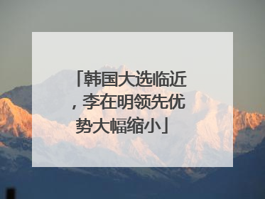 韩国大选临近，李在明领先优势大幅缩小