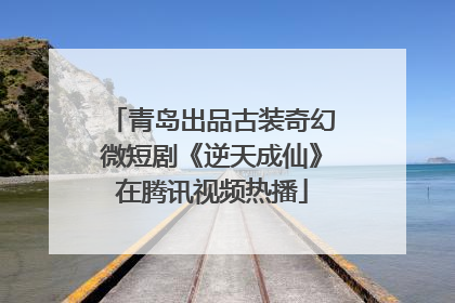 青岛出品古装奇幻微短剧《逆天成仙》在腾讯视频热播