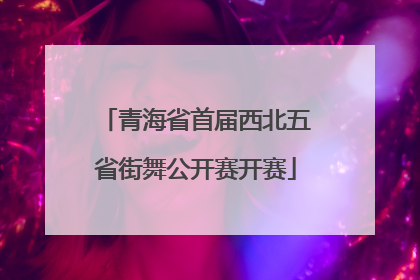 青海省首届西北五省街舞公开赛开赛