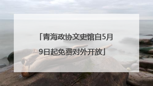 青海政协文史馆自5月9日起免费对外开放