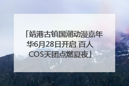 靖港古镇国潮动漫嘉年华6月28日开启 百人COS天团点燃夏夜