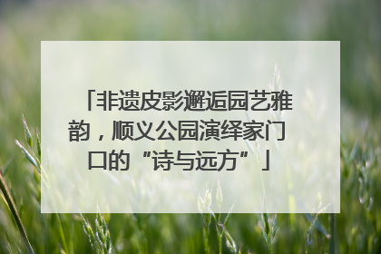 非遗皮影邂逅园艺雅韵，顺义公园演绎家门口的“诗与远方”