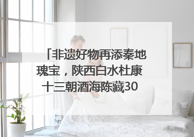 非遗好物再添秦地瑰宝，陕西白水杜康十三朝酒海陈藏30年别具一格