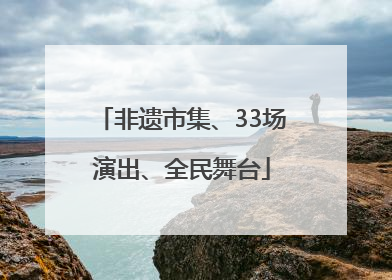非遗市集、33场演出、全民舞台