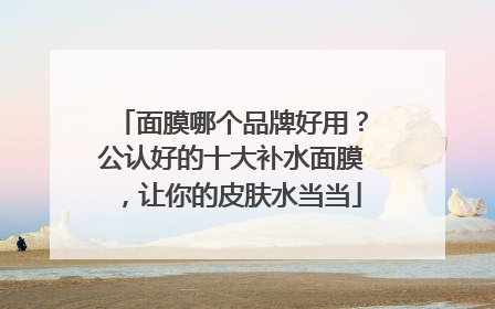 面膜哪个品牌好用？公认好的十大补水面膜，让你的皮肤水当当