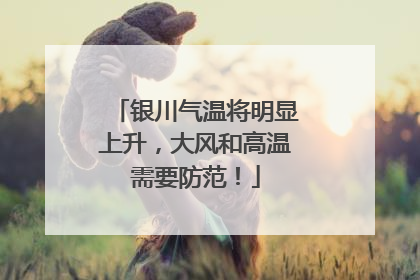 银川气温将明显上升，大风和高温需要防范！