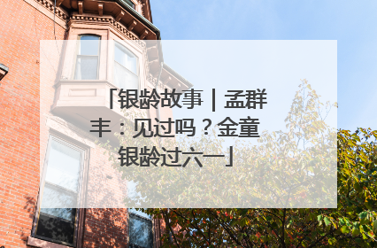 银龄故事｜孟群丰：见过吗？金童银龄过六一