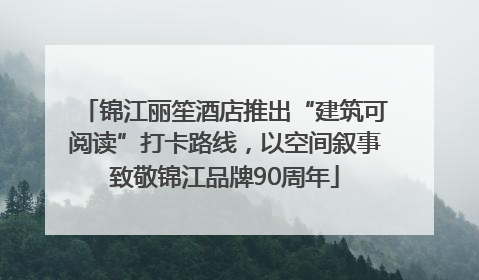 锦江丽笙酒店推出“建筑可阅读”打卡路线，以空间叙事致敬锦江品牌90周年