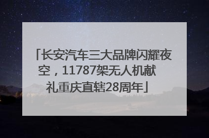 长安汽车三大品牌闪耀夜空，11787架无人机献礼重庆直辖28周年
