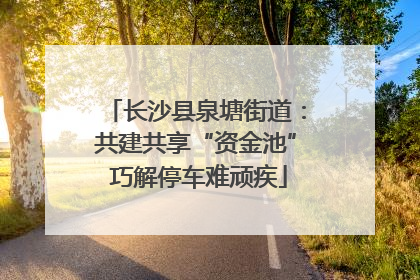 长沙县泉塘街道：共建共享“资金池” 巧解停车难顽疾