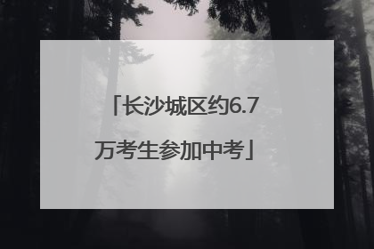 长沙城区约6.7万考生参加中考