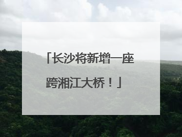 长沙将新增一座跨湘江大桥！