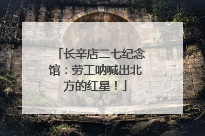 长辛店二七纪念馆：劳工呐喊出北方的红星！